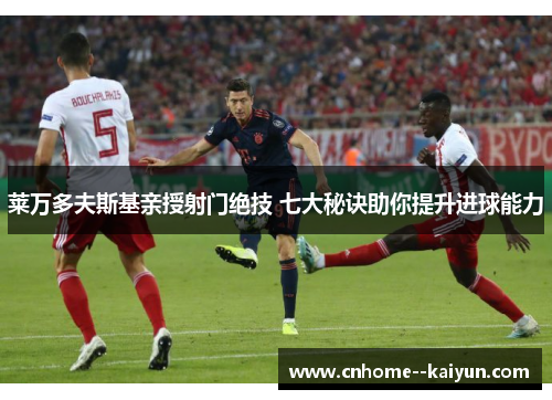 莱万多夫斯基亲授射门绝技 七大秘诀助你提升进球能力