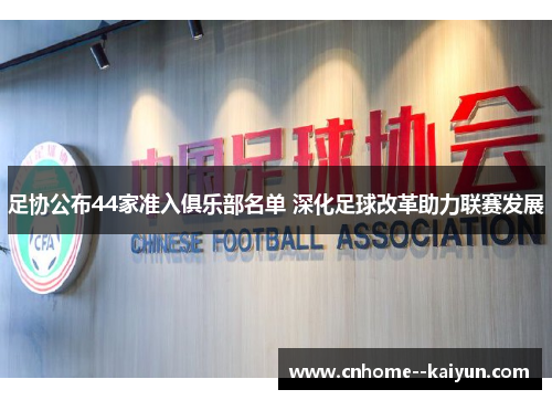 足协公布44家准入俱乐部名单 深化足球改革助力联赛发展