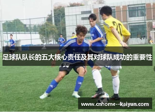 足球队队长的五大核心责任及其对球队成功的重要性 足球队队长的五大核心责任及其对球队成功的重要性