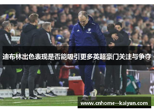 迪布林出色表现是否能吸引更多英超豪门关注与争夺