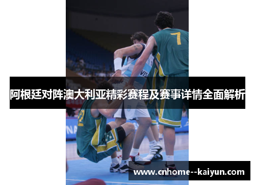 阿根廷对阵澳大利亚精彩赛程及赛事详情全面解析