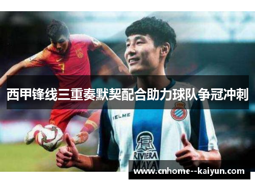 西甲锋线三重奏默契配合助力球队争冠冲刺