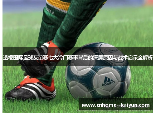 透视国际足球友谊赛七大冷门赛事背后的深层原因与战术启示全解析
