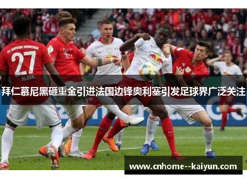 拜仁慕尼黑砸重金引进法国边锋奥利塞引发足球界广泛关注