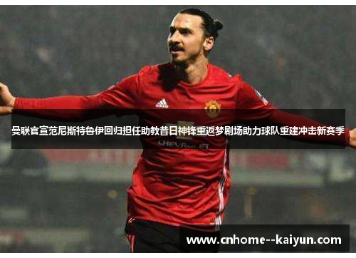曼联官宣范尼斯特鲁伊回归担任助教昔日神锋重返梦剧场助力球队重建冲击新赛季 曼联官宣范尼斯特鲁伊回归担任助教昔日神锋重返梦剧场助力球队重建冲击新赛季
