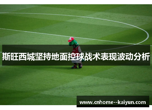 斯旺西城坚持地面控球战术表现波动分析