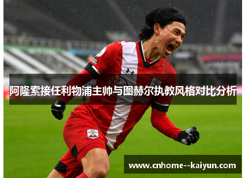 阿隆索接任利物浦主帅与图赫尔执教风格对比分析