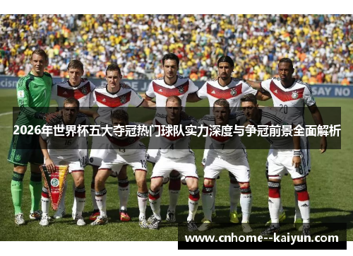 2026年世界杯五大夺冠热门球队实力深度与争冠前景全面解析 2026年世界杯五大夺冠热门球队实力深度与争冠前景全面解析