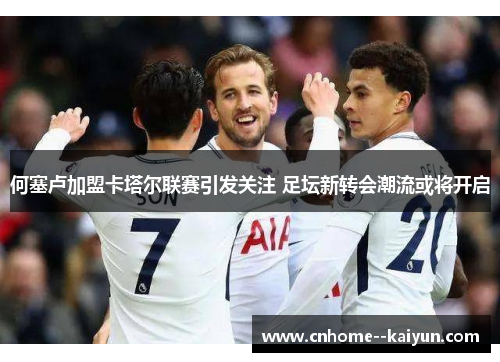 何塞卢加盟卡塔尔联赛引发关注 足坛新转会潮流或将开启 何塞卢加盟卡塔尔联赛引发关注 足坛新转会潮流或将开启