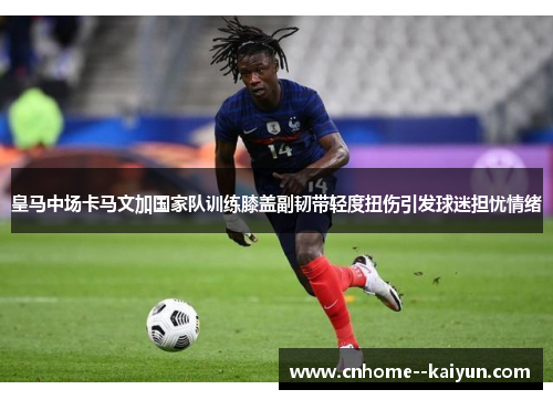 皇马中场卡马文加国家队训练膝盖副韧带轻度扭伤引发球迷担忧情绪 皇马中场卡马文加国家队训练膝盖副韧带轻度扭伤引发球迷担忧情绪