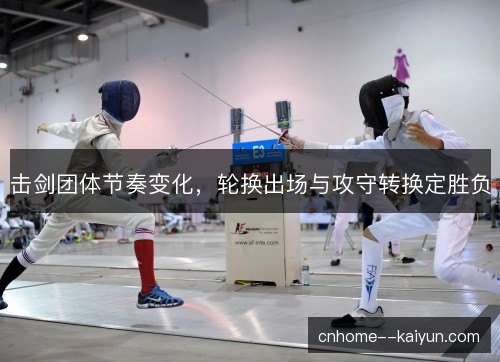 击剑团体节奏变化，轮换出场与攻守转换定胜负